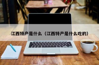 江西特产是什么（江西特产是什么吃的） 